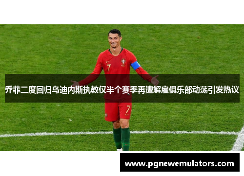 乔菲二度回归乌迪内斯执教仅半个赛季再遭解雇俱乐部动荡引发热议 乔菲二度回归乌迪内斯执教仅半个赛季再遭解雇俱乐部动荡引发热议