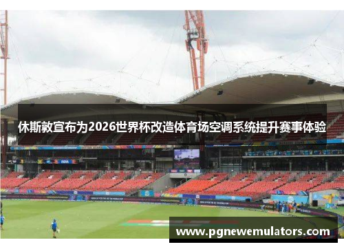 休斯敦宣布为2026世界杯改造体育场空调系统提升赛事体验