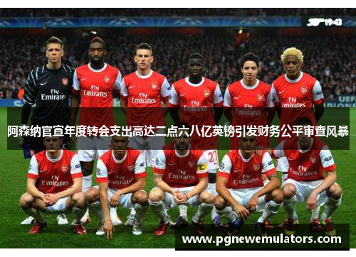 阿森纳官宣年度转会支出高达二点六八亿英镑引发财务公平审查风暴 阿森纳官宣年度转会支出高达二点六八亿英镑引发财务公平审查风暴