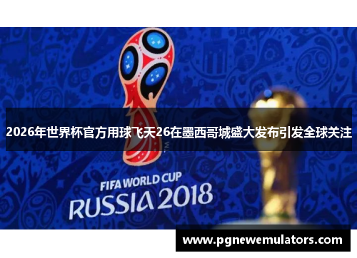2026年世界杯官方用球飞天26在墨西哥城盛大发布引发全球关注