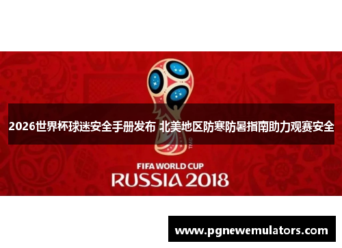 2026世界杯球迷安全手册发布 北美地区防寒防暑指南助力观赛安全