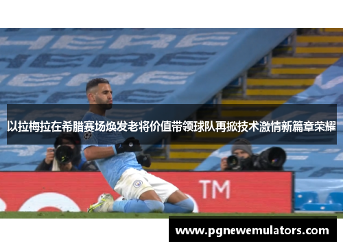 以拉梅拉在希腊赛场焕发老将价值带领球队再掀技术激情新篇章荣耀