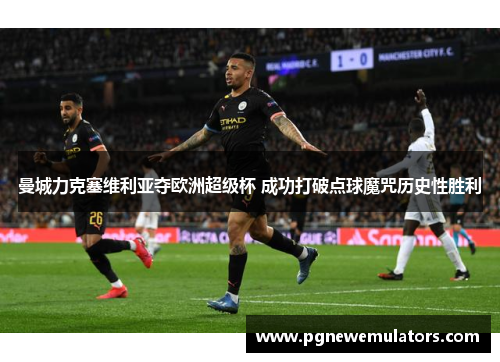 曼城力克塞维利亚夺欧洲超级杯 成功打破点球魔咒历史性胜利 曼城力克塞维利亚夺欧洲超级杯 成功打破点球魔咒历史性胜利